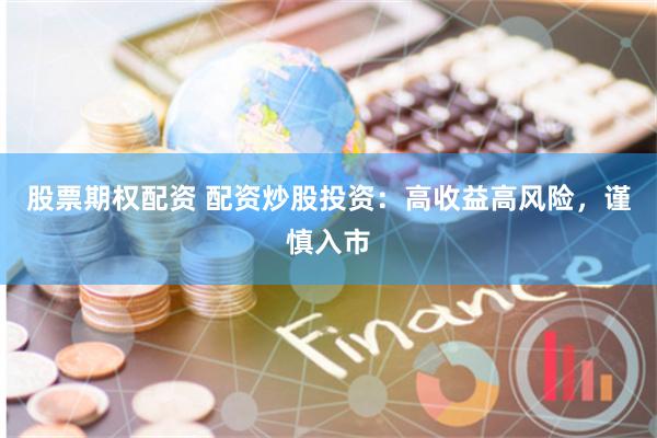 股票期权配资 配资炒股投资：高收益高风险，谨慎入市