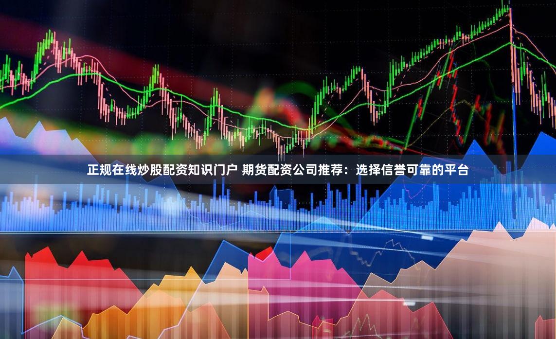 正规在线炒股配资知识门户 期货配资公司推荐:选择信誉可靠的平台