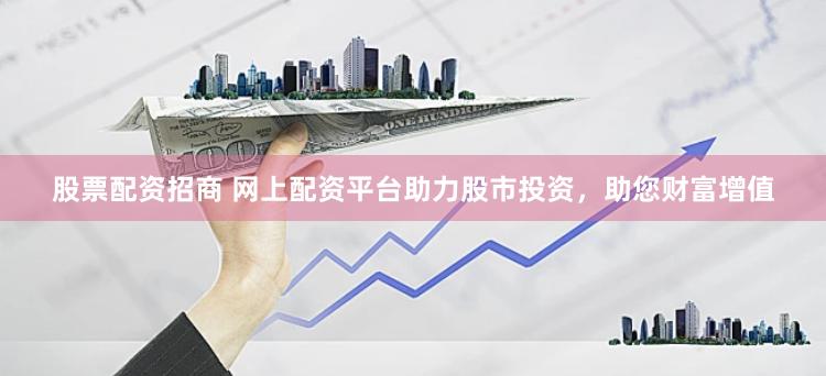 股票配资招商 网上配资平台助力股市投资，助您财富增值