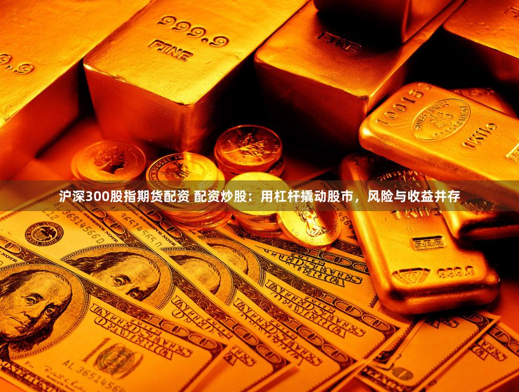 沪深300股指期货配资 配资炒股：用杠杆撬动股市，风险与收益并存