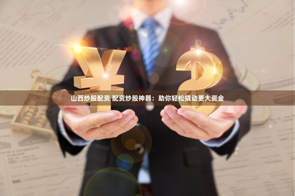山西炒股配资 配资炒股神器：助你轻松撬动更大资金