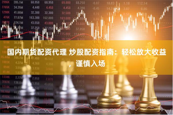 国内期货配资代理 炒股配资指南：轻松放大收益，谨慎入场