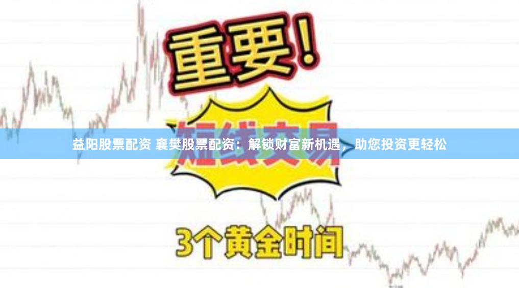 益阳股票配资 襄樊股票配资：解锁财富新机遇，助您投资更轻松