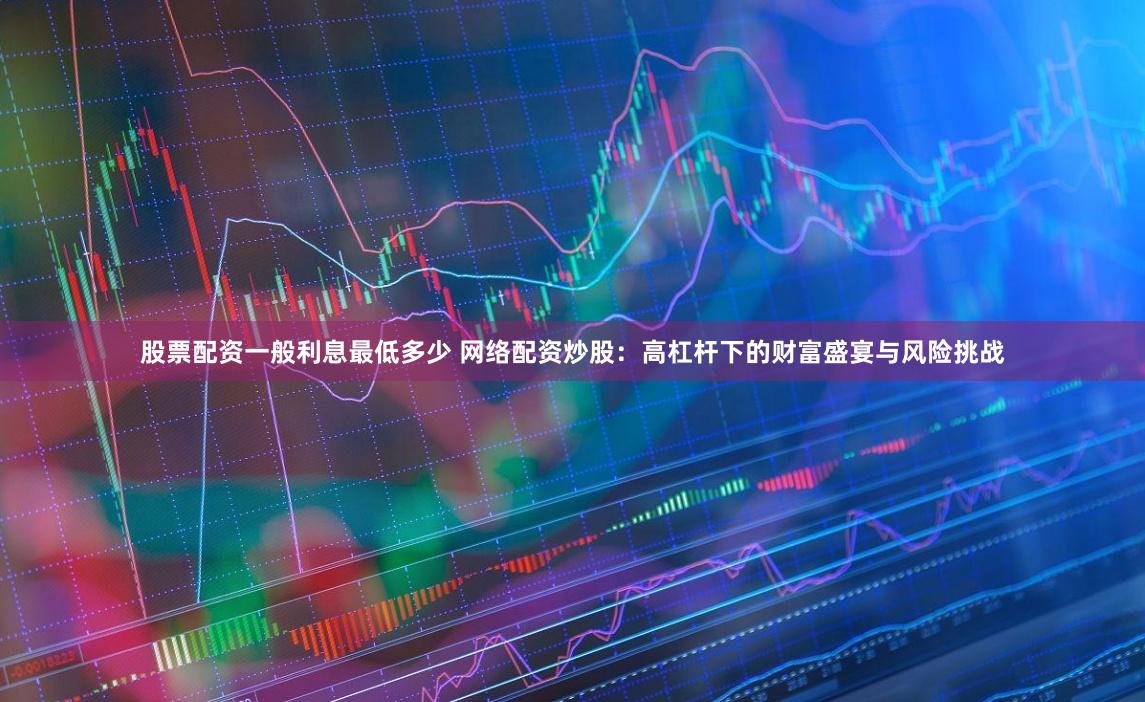 股票配资一般利息最低多少 网络配资炒股：高杠杆下的财富盛宴与风险挑战