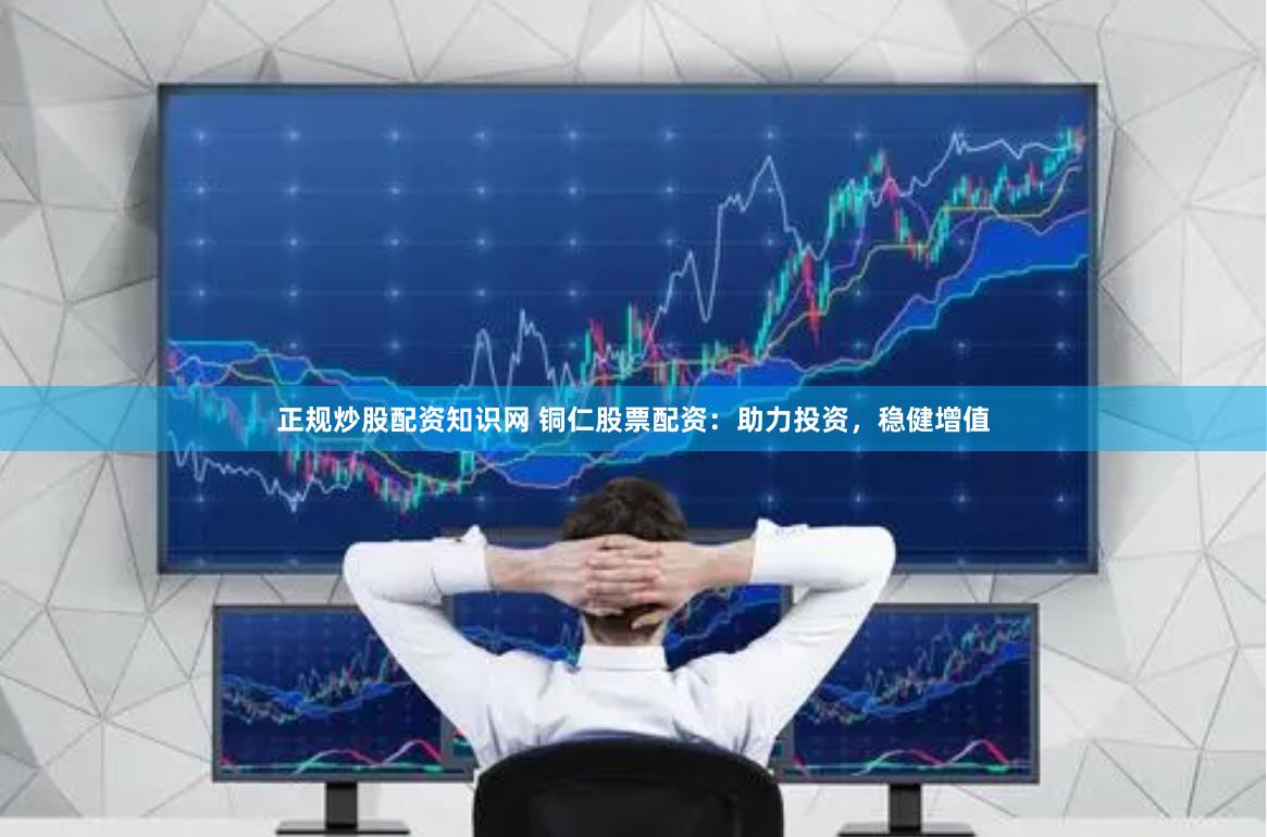 正规炒股配资知识网 铜仁股票配资：助力投资，稳健增值