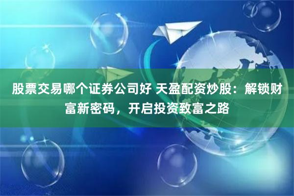 股票交易哪个证券公司好 天盈配资炒股：解锁财富新密码，开启投资致富之路