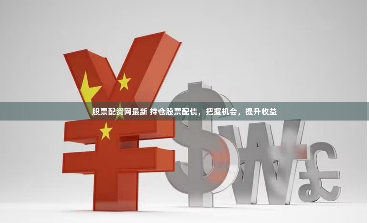 股票配资网最新 持仓股票配债，把握机会，提升收益