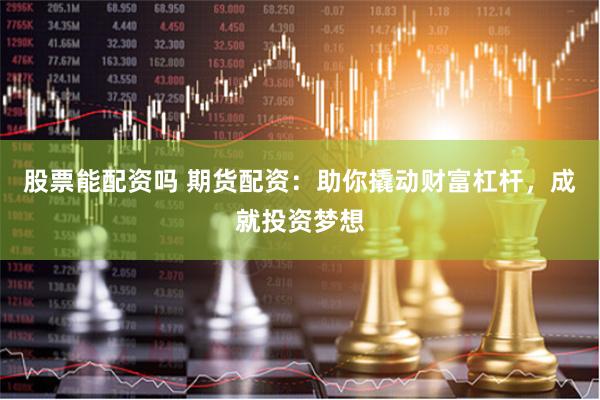 股票能配资吗 期货配资：助你撬动财富杠杆，成就投资梦想