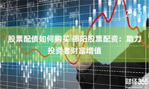 股票配债如何购买 邵阳股票配资：助力投资者财富增值