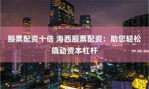 股票配资十倍 海西股票配资：助您轻松撬动资本杠杆