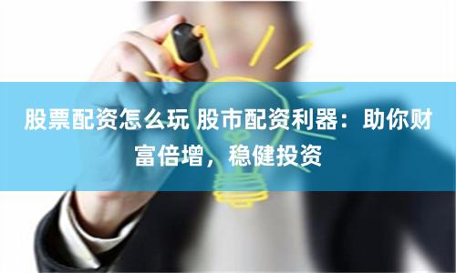 股票配资怎么玩 股市配资利器：助你财富倍增，稳健投资
