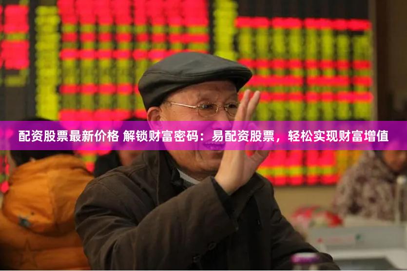 配资股票最新价格 解锁财富密码：易配资股票，轻松实现财富增值