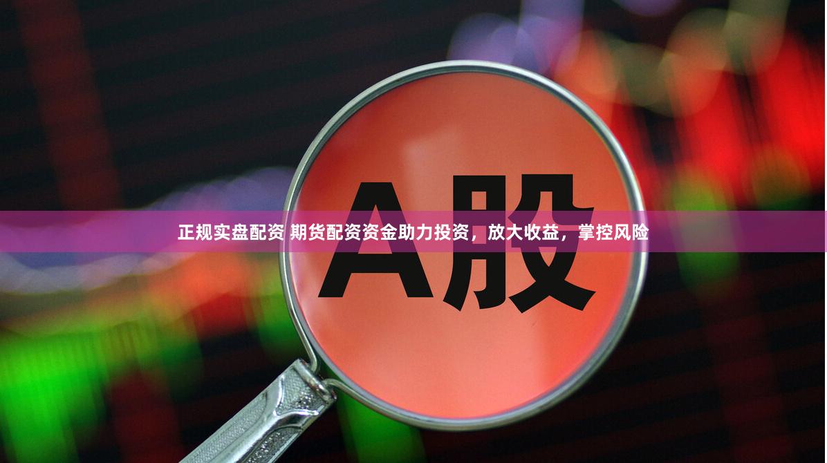 正规实盘配资 期货配资资金助力投资，放大收益，掌控风险