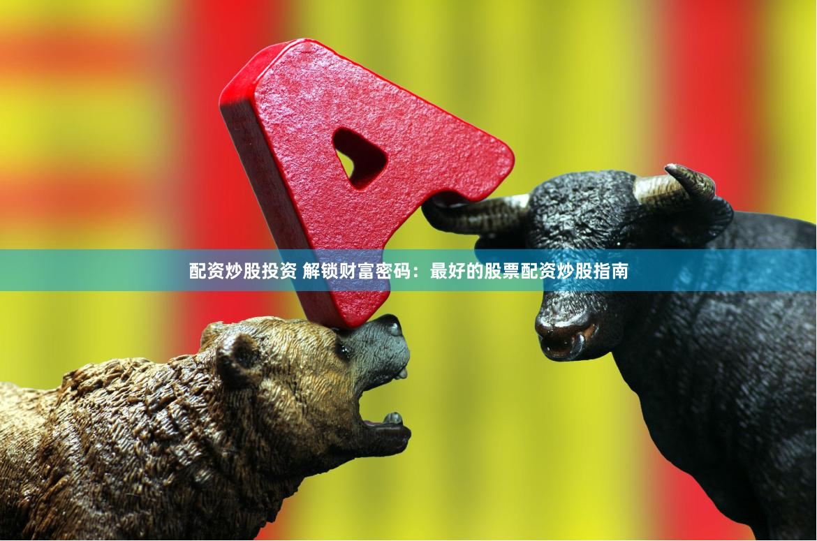 配资炒股投资 解锁财富密码：最好的股票配资炒股指南