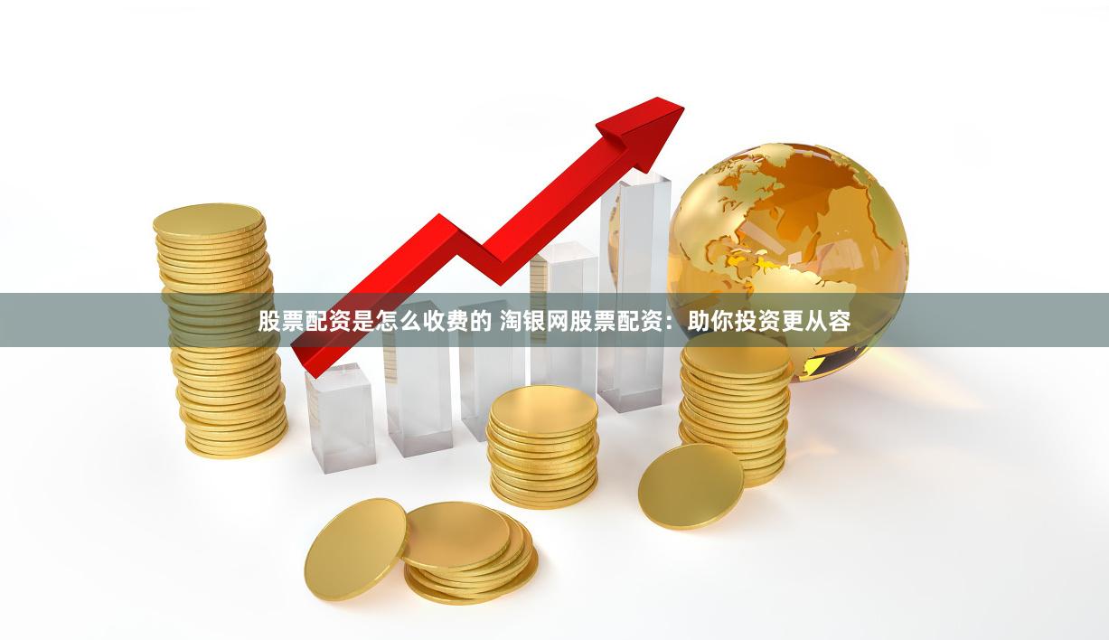 股票配资是怎么收费的 淘银网股票配资：助你投资更从容