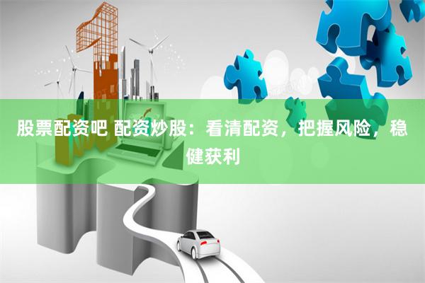 股票配资吧 配资炒股：看清配资，把握风险，稳健获利
