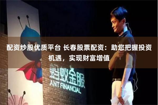 配资炒股优质平台 长春股票配资：助您把握投资机遇，实现财富增值