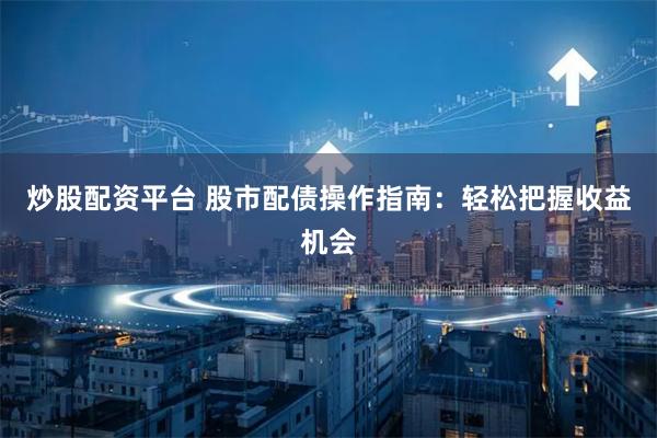 炒股配资平台 股市配债操作指南：轻松把握收益机会