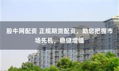 股牛网配资 正规期货配资，助您把握市场先机，稳健增值
