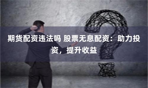 期货配资违法吗 股票无息配资：助力投资，提升收益