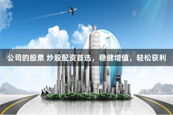 公司的股票 炒股配资首选，稳健增值，轻松获利