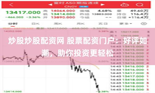 炒股炒股配资网 股票配资门户：好评如潮，助你投资更轻松