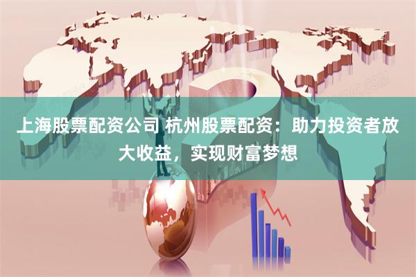上海股票配资公司 杭州股票配资：助力投资者放大收益，实现财富梦想