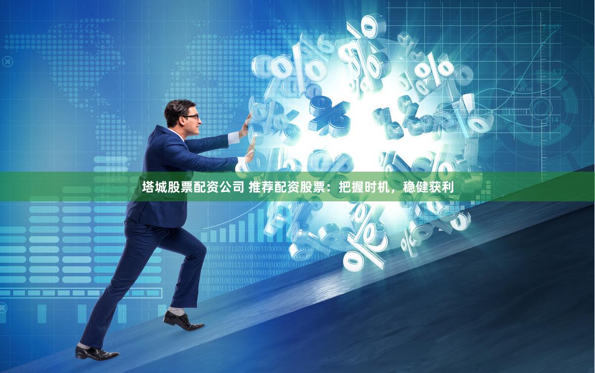 塔城股票配资公司 推荐配资股票:把握时机,稳健获利