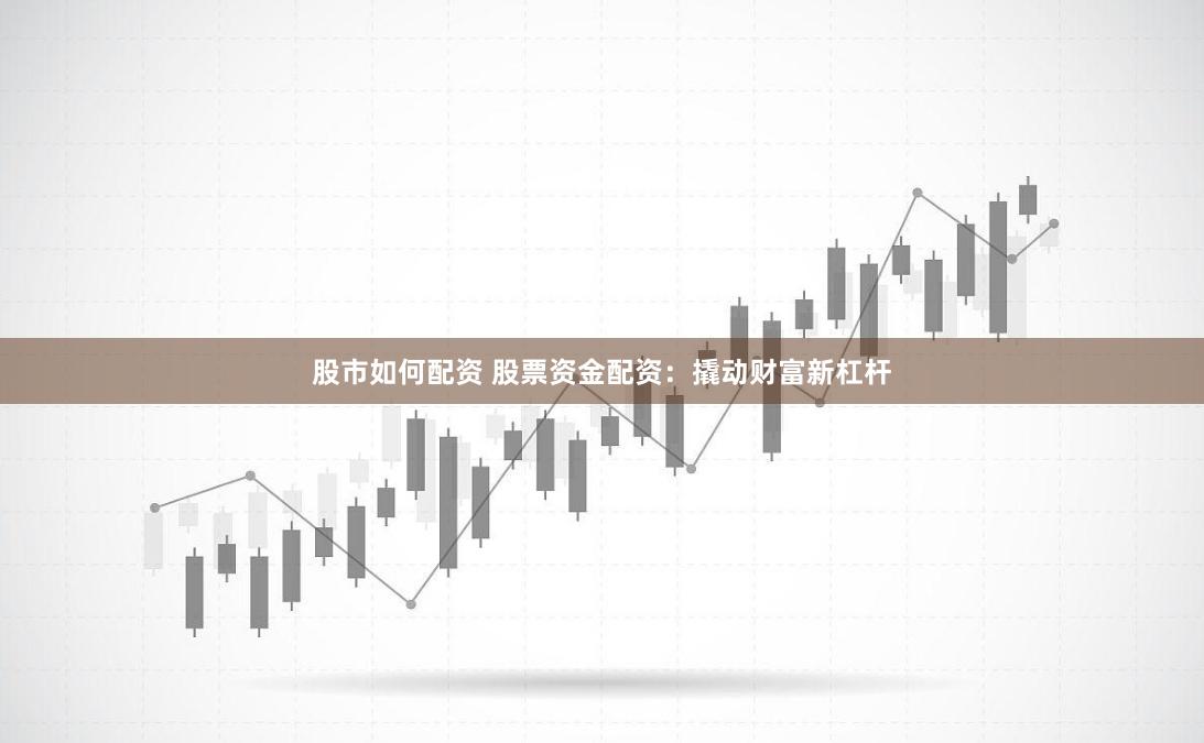 股市如何配资 股票资金配资：撬动财富新杠杆