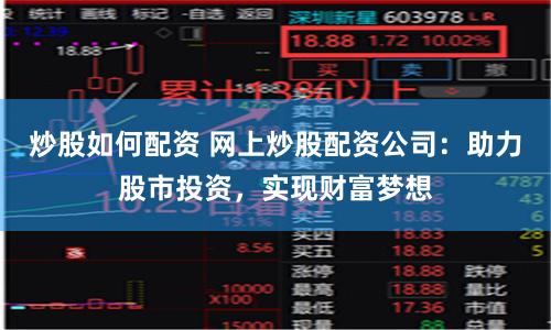 炒股如何配资 网上炒股配资公司：助力股市投资，实现财富梦想