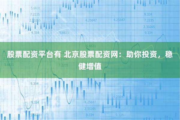 股票配资平台有 北京股票配资网：助你投资，稳健增值