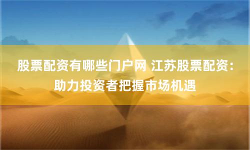股票配资有哪些门户网 江苏股票配资：助力投资者把握市场机遇