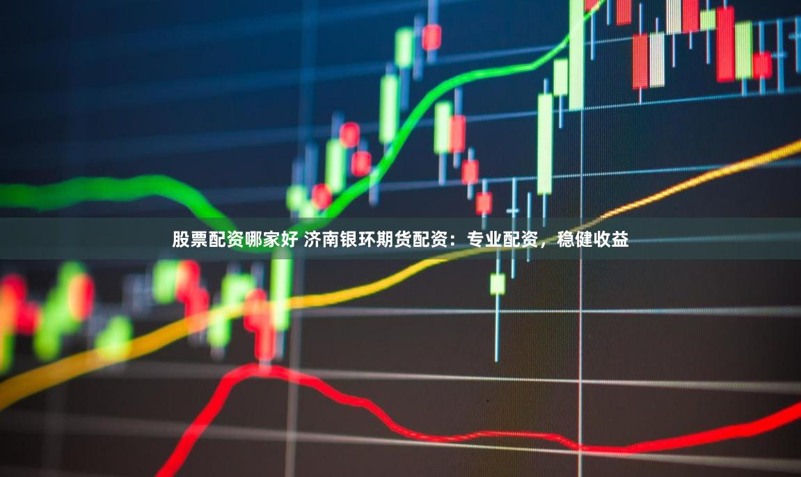 股票配资哪家好 济南银环期货配资：专业配资，稳健收益
