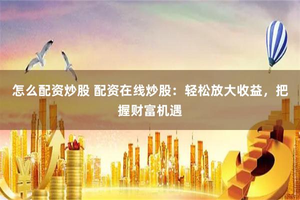 怎么配资炒股 配资在线炒股:轻松放大收益,把握财富机遇