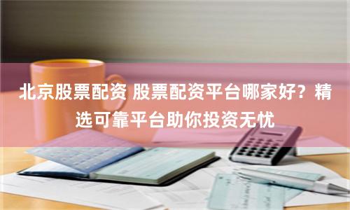 北京股票配资 股票配资平台哪家好?精选可靠平台助你投资无忧