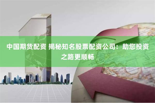 中国期货配资 揭秘知名股票配资公司：助您投资之路更顺畅