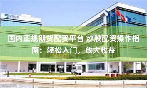 国内正规期货配资平台 炒股配资操作指南：轻松入门，放大收益