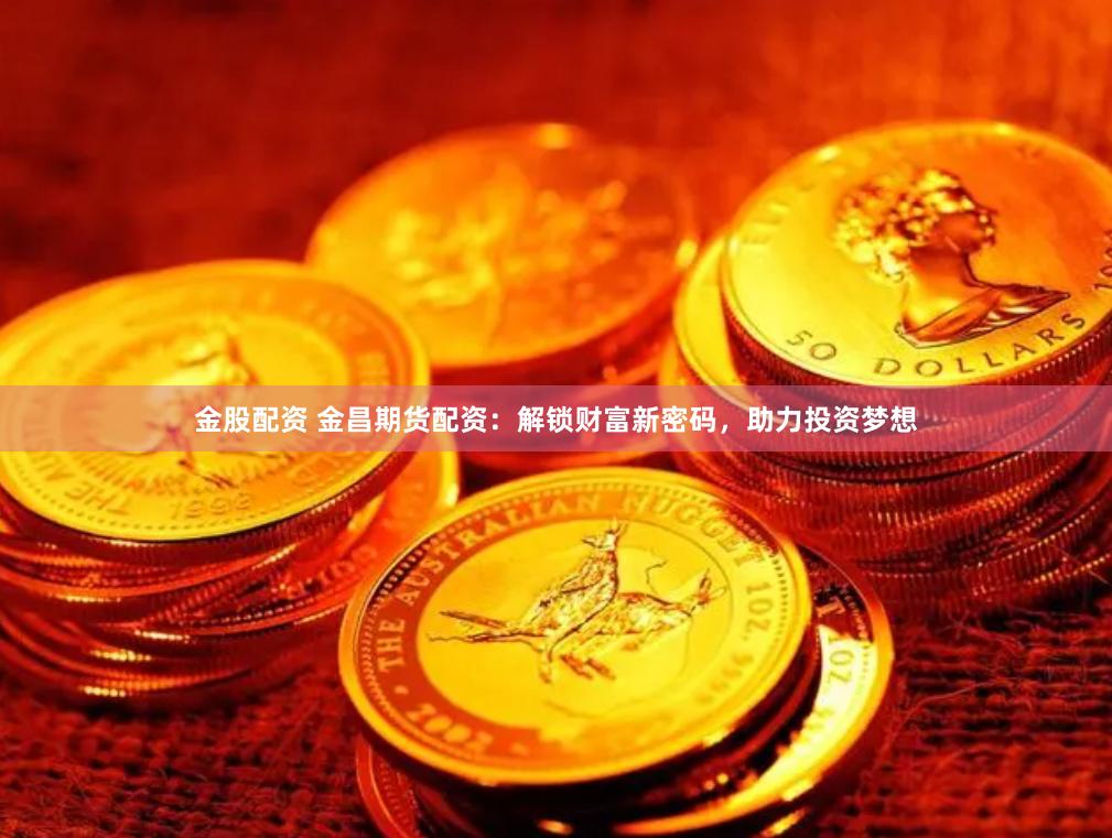 金股配资 金昌期货配资：解锁财富新密码，助力投资梦想