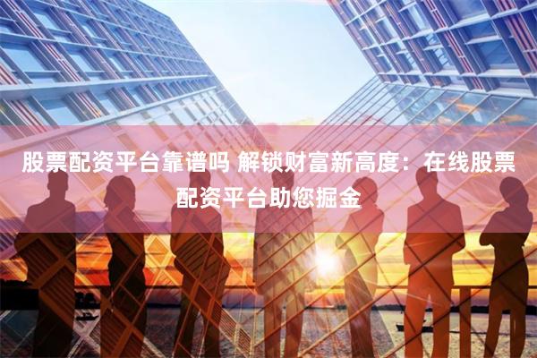 股票配资平台靠谱吗 解锁财富新高度：在线股票配资平台助您掘金