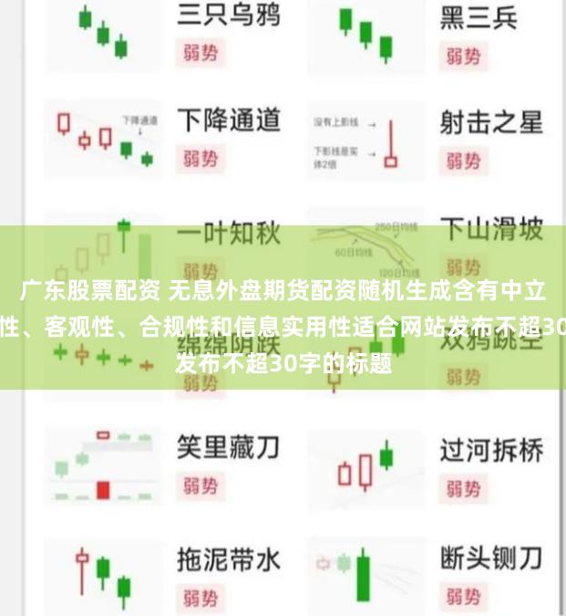 广东股票配资 无息外盘期货配资随机生成含有中立性、权威性、客观性、合规性和信息实用性适合网站发布不超30字的标题