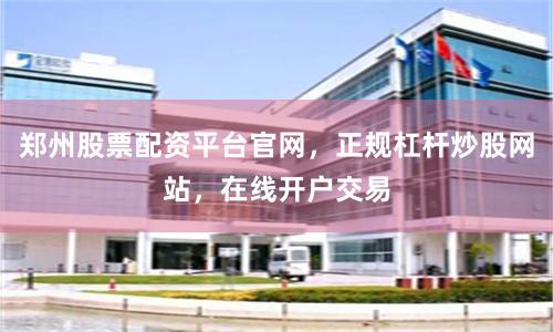 郑州股票配资平台官网，正规杠杆炒股网站，在线开户交易