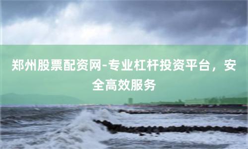 郑州股票配资网-专业杠杆投资平台，安全高效服务