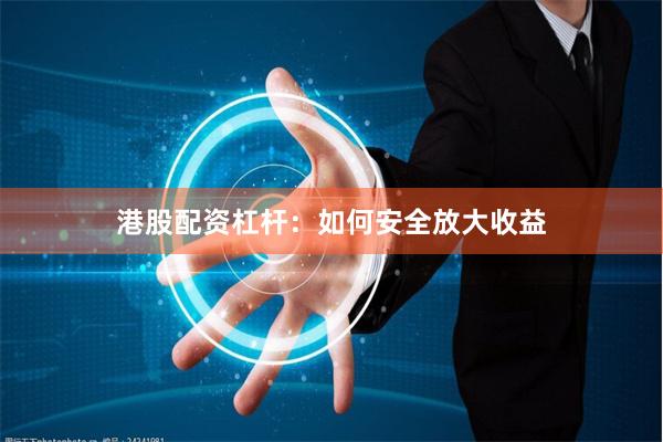 港股配资杠杆：如何安全放大收益