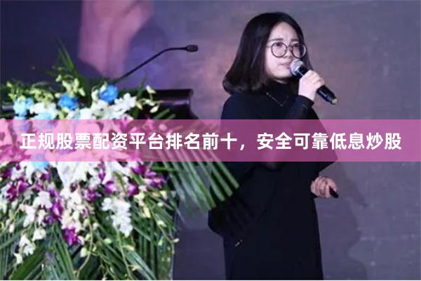 正规股票配资平台排名前十，安全可靠低息炒股
