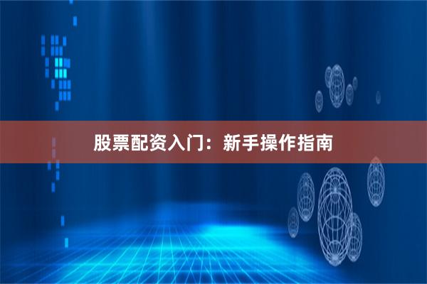 股票配资入门：新手操作指南