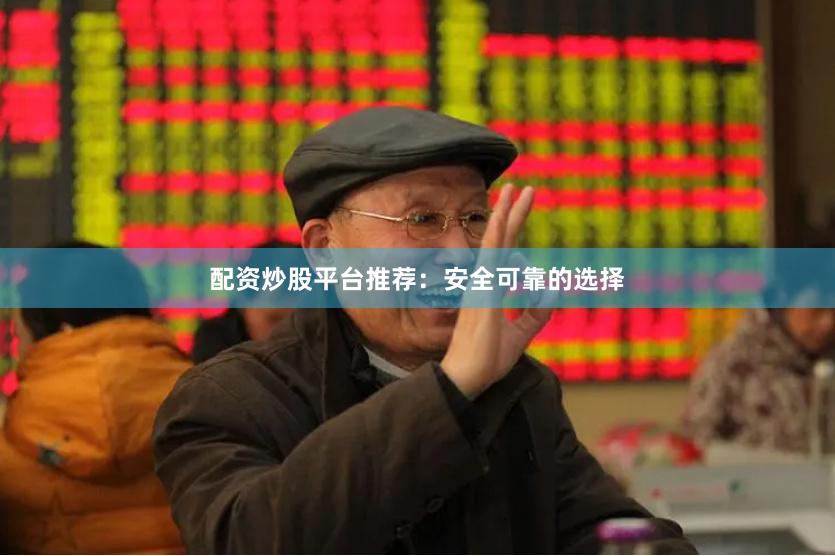 配资炒股平台推荐：安全可靠的选择
