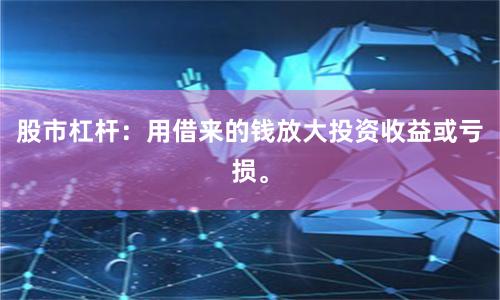 股市杠杆：用借来的钱放大投资收益或亏损。