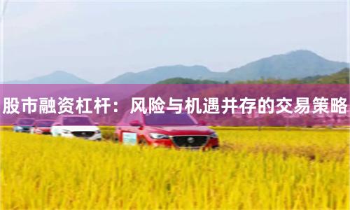 股市融资杠杆：风险与机遇并存的交易策略