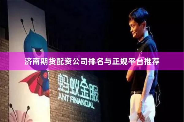 济南期货配资公司排名与正规平台推荐