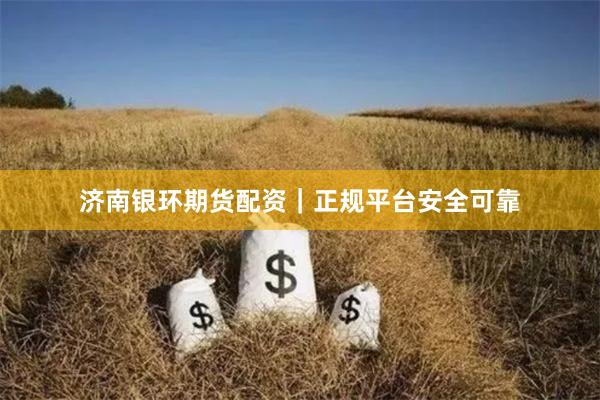 济南银环期货配资|正规平台安全可靠